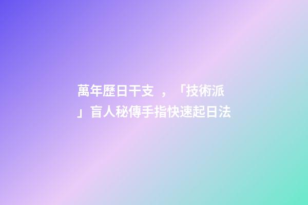 萬年歷日干支，「技術派」盲人秘傳手指快速起日法-第1張-觀點-玄機派